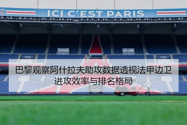 巴黎观察阿什拉夫助攻数据透视法甲边卫进攻效率与排名格局