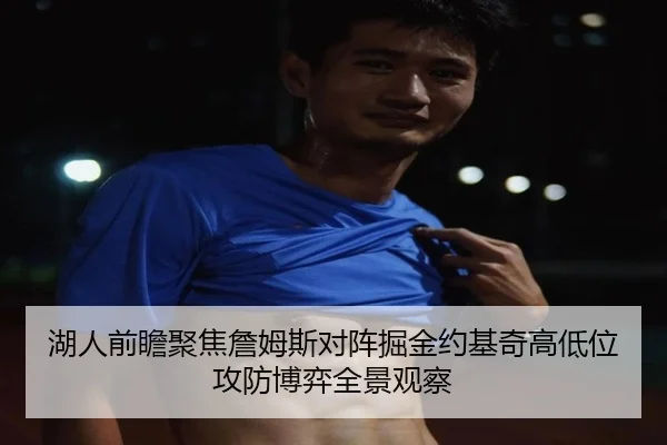 湖人前瞻聚焦詹姆斯对阵掘金约基奇高低位攻防博弈全景观察