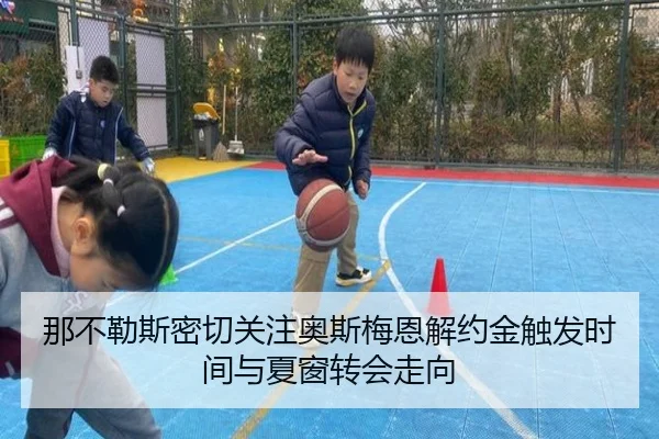 那不勒斯密切关注奥斯梅恩解约金触发时间与夏窗转会走向