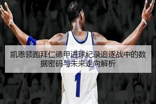 凯恩领跑拜仁德甲进球纪录追逐战中的数据密码与未来走向解析
