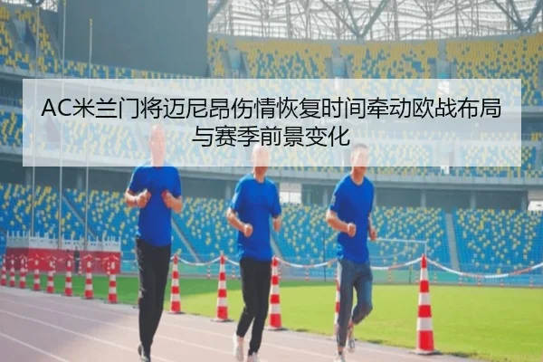 AC米兰门将迈尼昂伤情恢复时间牵动欧战布局与赛季前景变化
