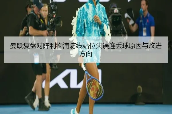 曼联复盘对阵利物浦防线站位失误连丢球原因与改进方向
