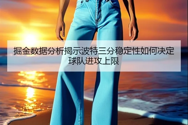 掘金数据分析揭示波特三分稳定性如何决定球队进攻上限