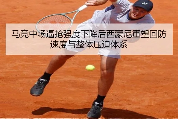 马竞中场逼抢强度下降后西蒙尼重塑回防速度与整体压迫体系